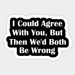 I Could Agree With You But Then We'd Both Be Wrong Sticker